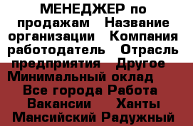МЕНЕДЖЕР по продажам › Название организации ­ Компания-работодатель › Отрасль предприятия ­ Другое › Минимальный оклад ­ 1 - Все города Работа » Вакансии   . Ханты-Мансийский,Радужный г.